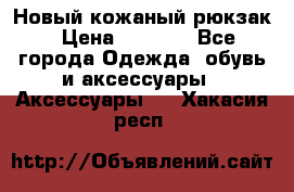 Новый кожаный рюкзак › Цена ­ 5 490 - Все города Одежда, обувь и аксессуары » Аксессуары   . Хакасия респ.